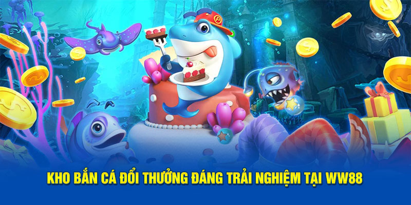 Kho bắn cá đổi thưởng đáng trải nghiệm tại WW88