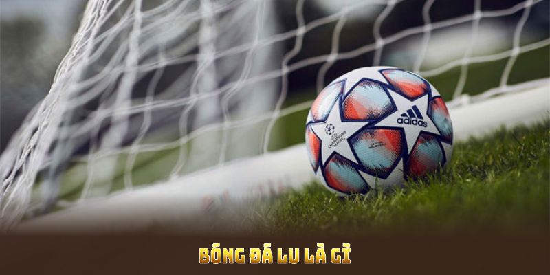 Bóng Đá Lu Là Gì Với Tính Năng Cùng Điểm Mạnh Hỗ Trợ 24/7