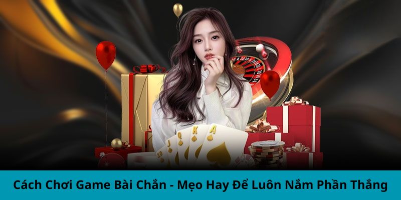 Cách Chơi Game Bài Chắn - Mẹo Hay Để Luôn Nắm Phần Thắng